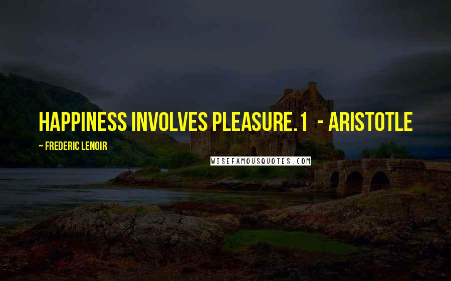Frederic Lenoir Quotes: Happiness involves pleasure.1 - Aristotle