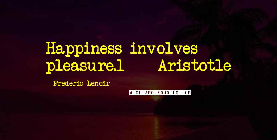 Frederic Lenoir Quotes: Happiness involves pleasure.1 - Aristotle