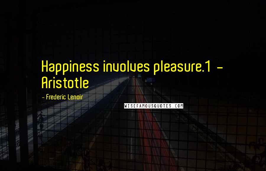 Frederic Lenoir Quotes: Happiness involves pleasure.1 - Aristotle