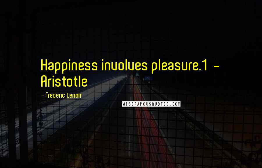 Frederic Lenoir Quotes: Happiness involves pleasure.1  - Aristotle