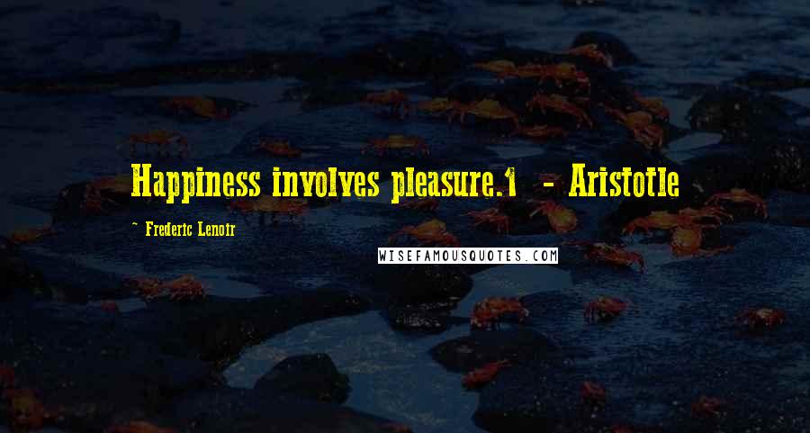 Frederic Lenoir Quotes: Happiness involves pleasure.1  - Aristotle