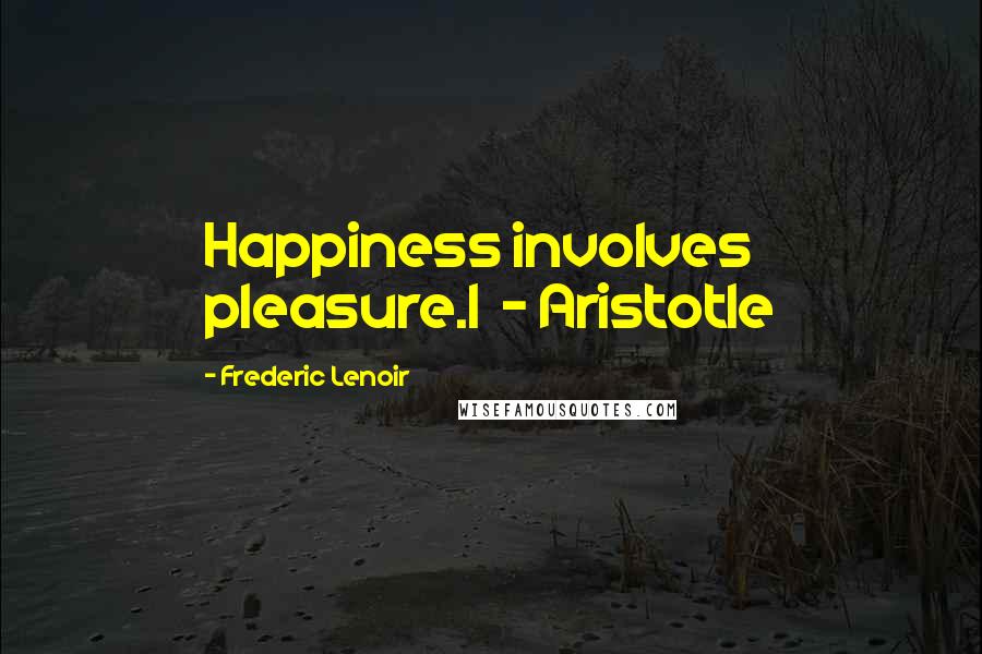 Frederic Lenoir Quotes: Happiness involves pleasure.1  - Aristotle