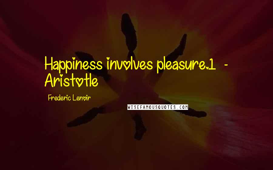 Frederic Lenoir Quotes: Happiness involves pleasure.1 - Aristotle