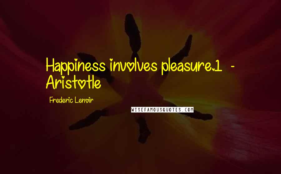 Frederic Lenoir Quotes: Happiness involves pleasure.1  - Aristotle