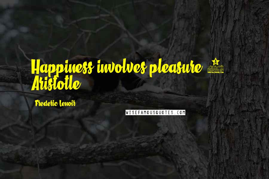 Frederic Lenoir Quotes: Happiness involves pleasure.1 - Aristotle