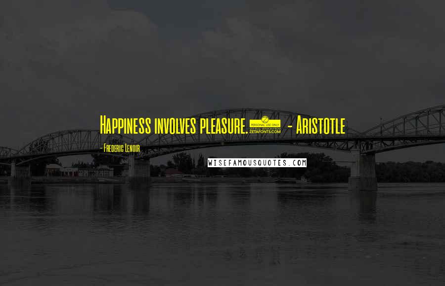 Frederic Lenoir Quotes: Happiness involves pleasure.1  - Aristotle