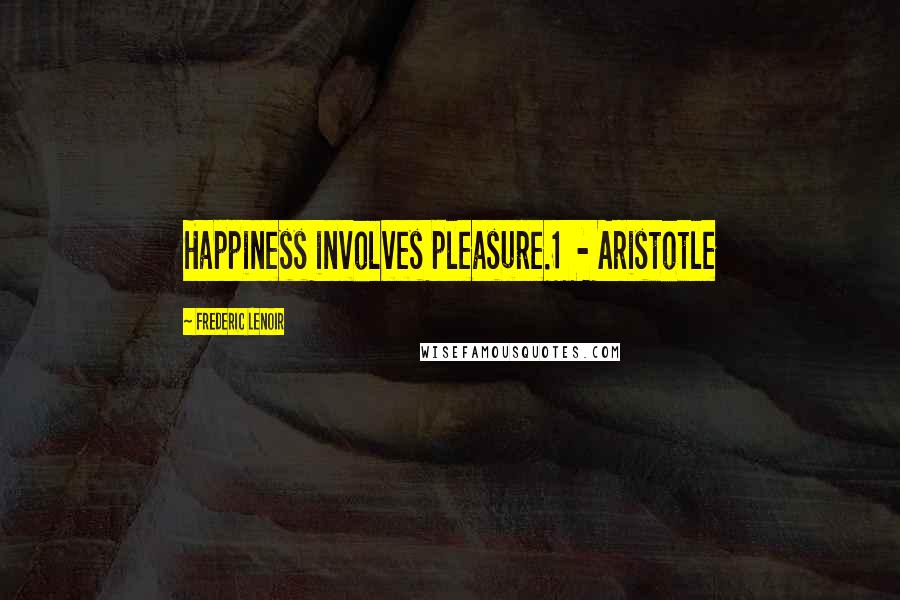 Frederic Lenoir Quotes: Happiness involves pleasure.1 - Aristotle