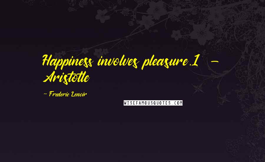 Frederic Lenoir Quotes: Happiness involves pleasure.1  - Aristotle