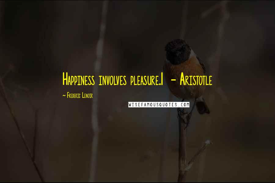 Frederic Lenoir Quotes: Happiness involves pleasure.1 - Aristotle