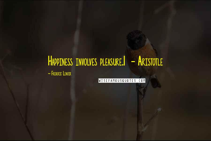 Frederic Lenoir Quotes: Happiness involves pleasure.1  - Aristotle