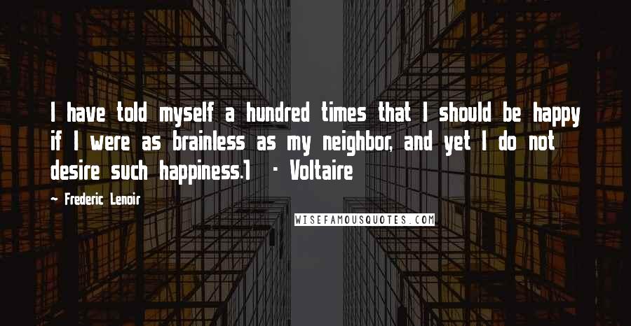 Frederic Lenoir Quotes: I have told myself a hundred times that I should be happy if I were as brainless as my neighbor, and yet I do not desire such happiness.1 - Voltaire