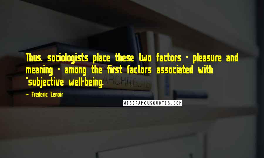 Frederic Lenoir Quotes: Thus, sociologists place these two factors - pleasure and meaning - among the first factors associated with "subjective well-being.