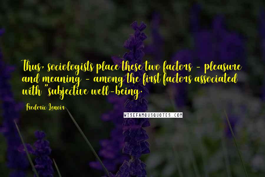 Frederic Lenoir Quotes: Thus, sociologists place these two factors - pleasure and meaning - among the first factors associated with "subjective well-being.