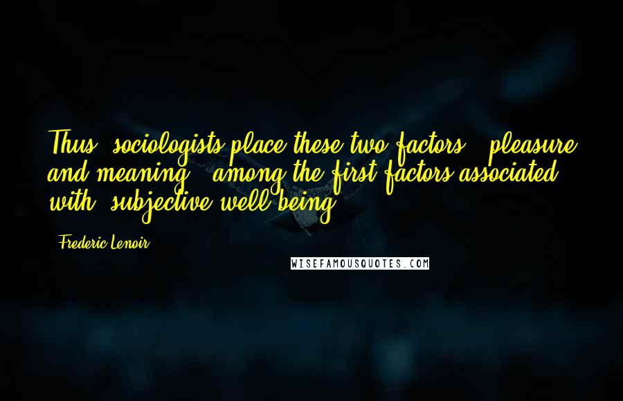 Frederic Lenoir Quotes: Thus, sociologists place these two factors - pleasure and meaning - among the first factors associated with "subjective well-being.