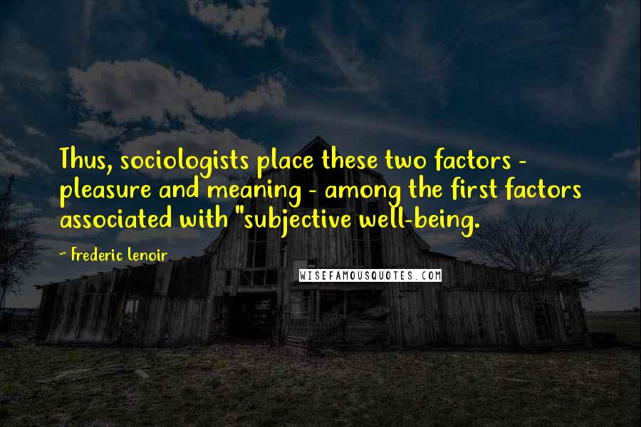 Frederic Lenoir Quotes: Thus, sociologists place these two factors - pleasure and meaning - among the first factors associated with "subjective well-being.