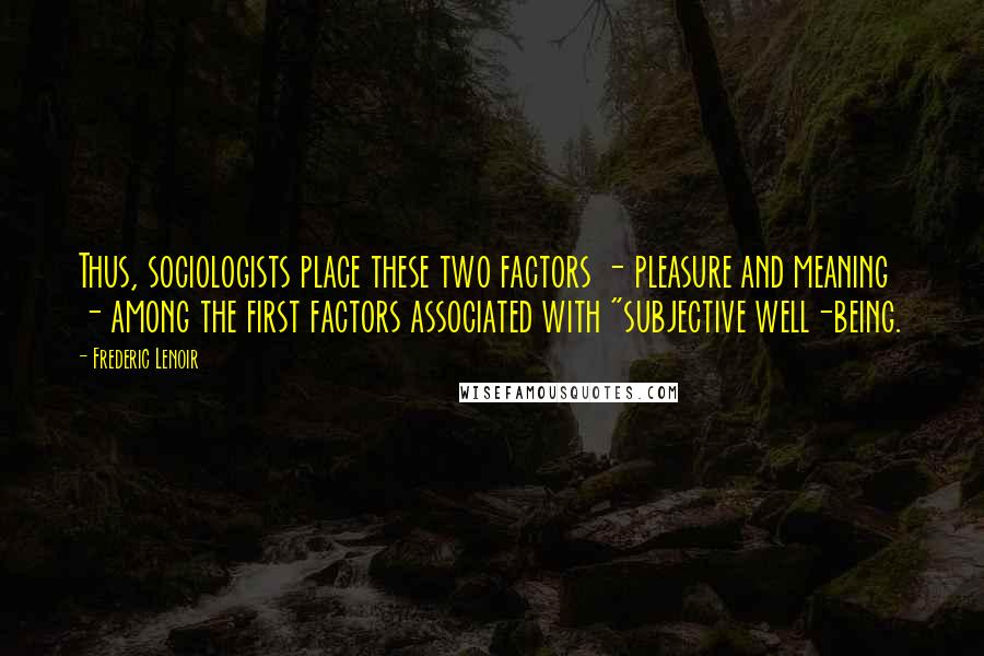 Frederic Lenoir Quotes: Thus, sociologists place these two factors - pleasure and meaning - among the first factors associated with "subjective well-being.