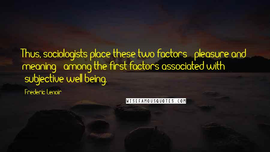 Frederic Lenoir Quotes: Thus, sociologists place these two factors - pleasure and meaning - among the first factors associated with "subjective well-being.