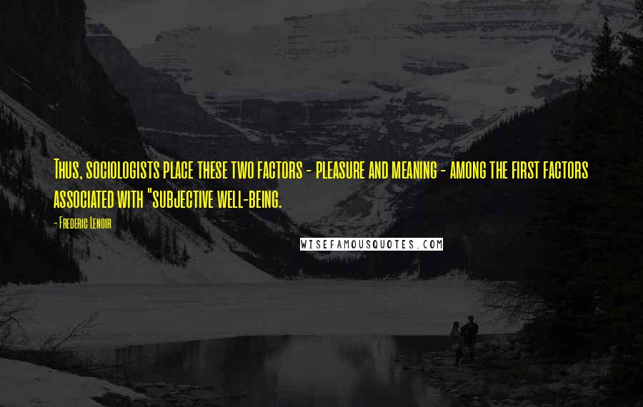 Frederic Lenoir Quotes: Thus, sociologists place these two factors - pleasure and meaning - among the first factors associated with "subjective well-being.