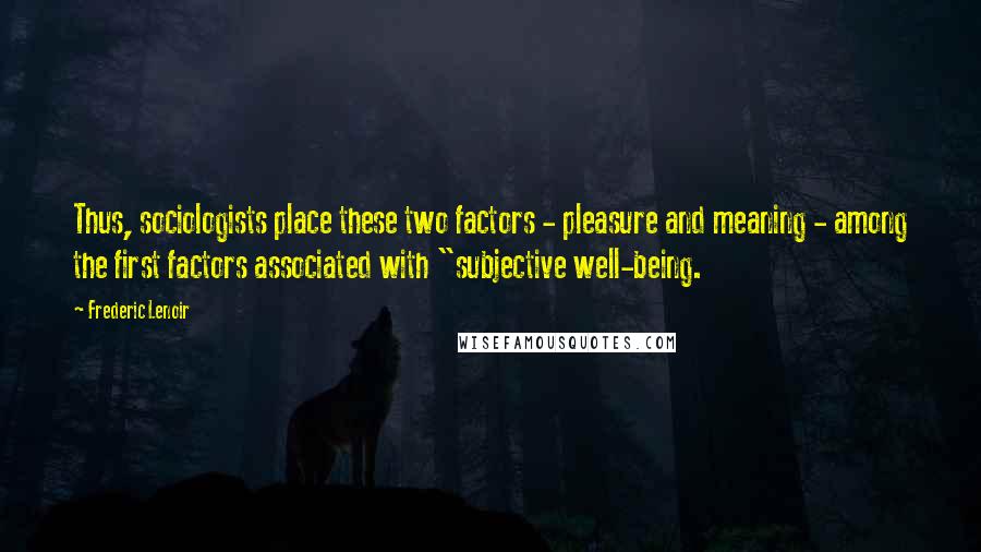 Frederic Lenoir Quotes: Thus, sociologists place these two factors - pleasure and meaning - among the first factors associated with "subjective well-being.