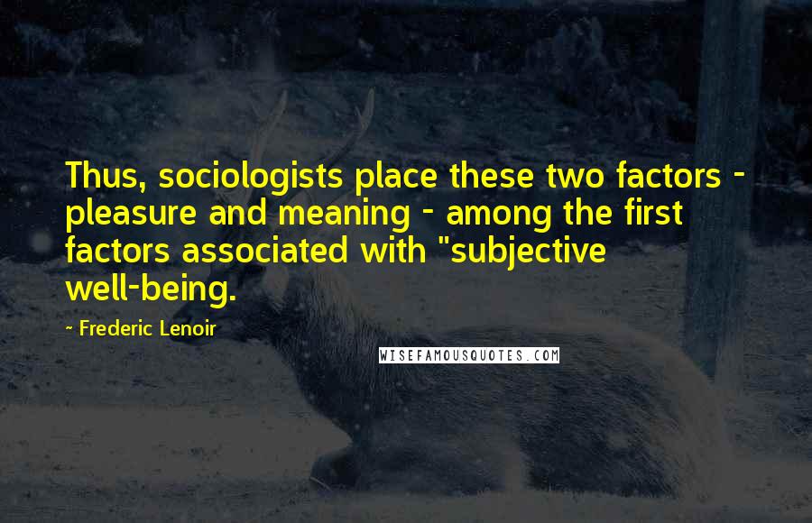 Frederic Lenoir Quotes: Thus, sociologists place these two factors - pleasure and meaning - among the first factors associated with "subjective well-being.