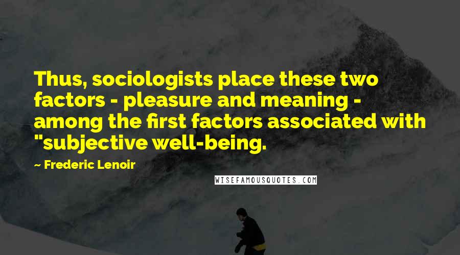 Frederic Lenoir Quotes: Thus, sociologists place these two factors - pleasure and meaning - among the first factors associated with "subjective well-being.