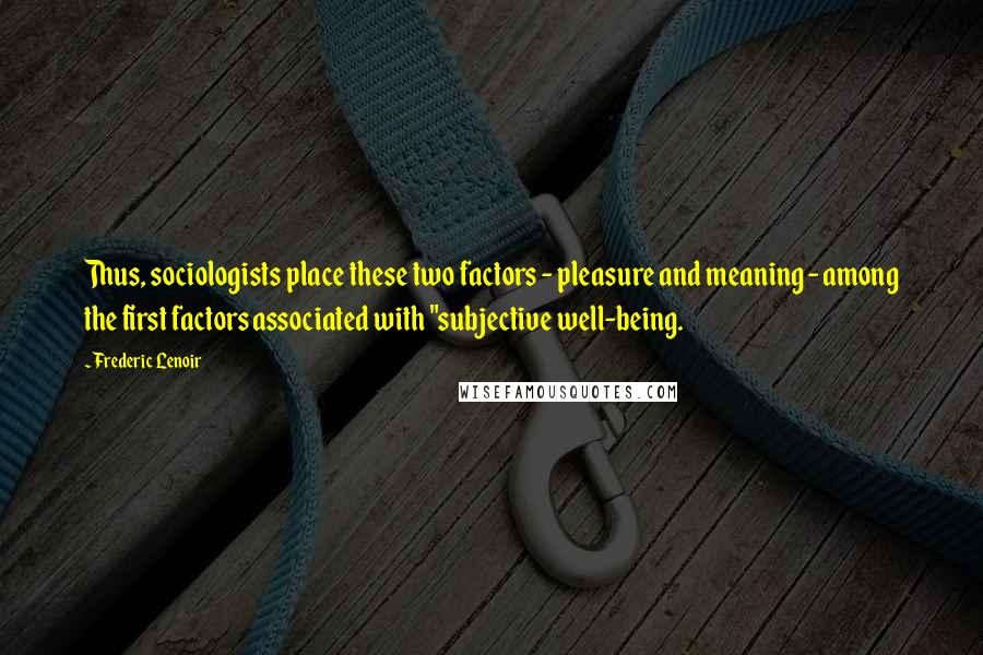 Frederic Lenoir Quotes: Thus, sociologists place these two factors - pleasure and meaning - among the first factors associated with "subjective well-being.