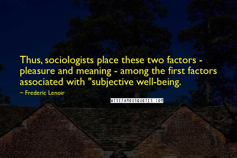 Frederic Lenoir Quotes: Thus, sociologists place these two factors - pleasure and meaning - among the first factors associated with "subjective well-being.