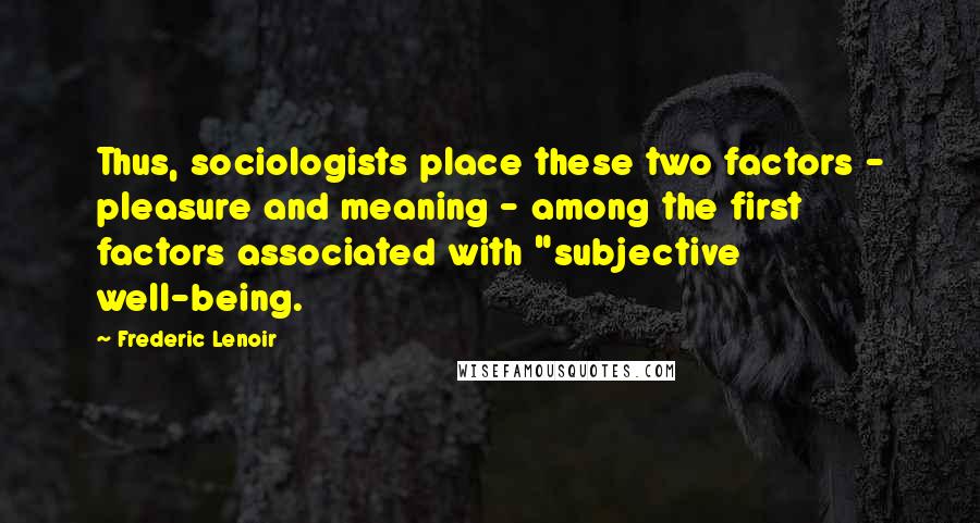 Frederic Lenoir Quotes: Thus, sociologists place these two factors - pleasure and meaning - among the first factors associated with "subjective well-being.