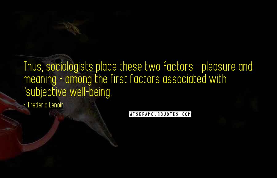 Frederic Lenoir Quotes: Thus, sociologists place these two factors - pleasure and meaning - among the first factors associated with "subjective well-being.