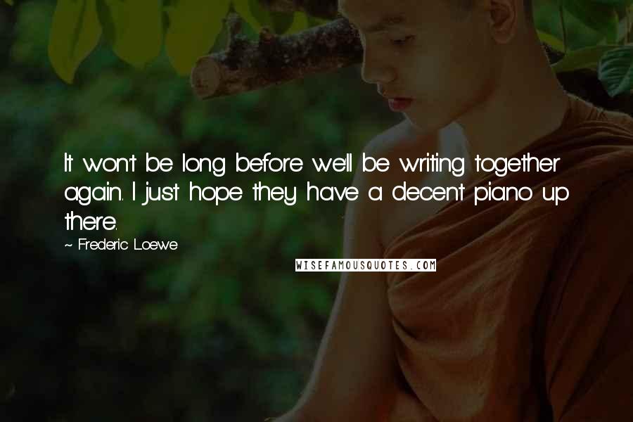 Frederic Loewe Quotes: It won't be long before we'll be writing together again. I just hope they have a decent piano up there.