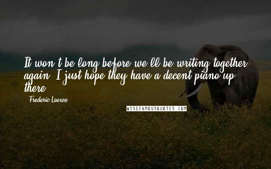 Frederic Loewe Quotes: It won't be long before we'll be writing together again. I just hope they have a decent piano up there.