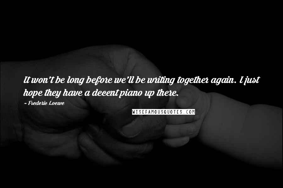 Frederic Loewe Quotes: It won't be long before we'll be writing together again. I just hope they have a decent piano up there.