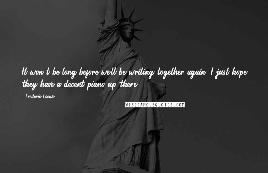 Frederic Loewe Quotes: It won't be long before we'll be writing together again. I just hope they have a decent piano up there.