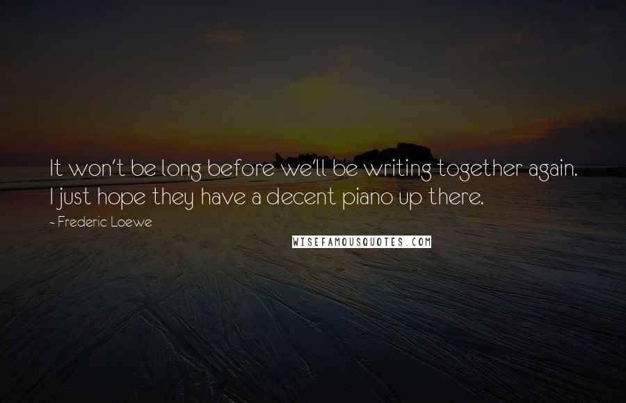 Frederic Loewe Quotes: It won't be long before we'll be writing together again. I just hope they have a decent piano up there.