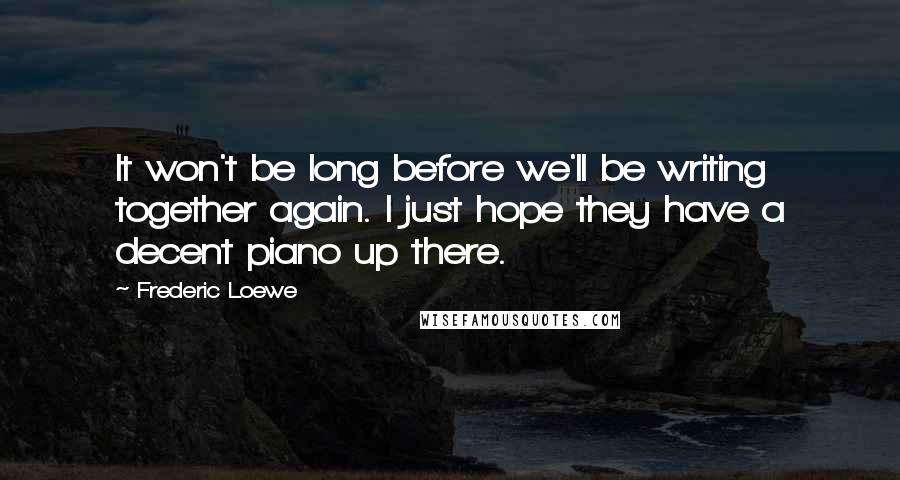Frederic Loewe Quotes: It won't be long before we'll be writing together again. I just hope they have a decent piano up there.
