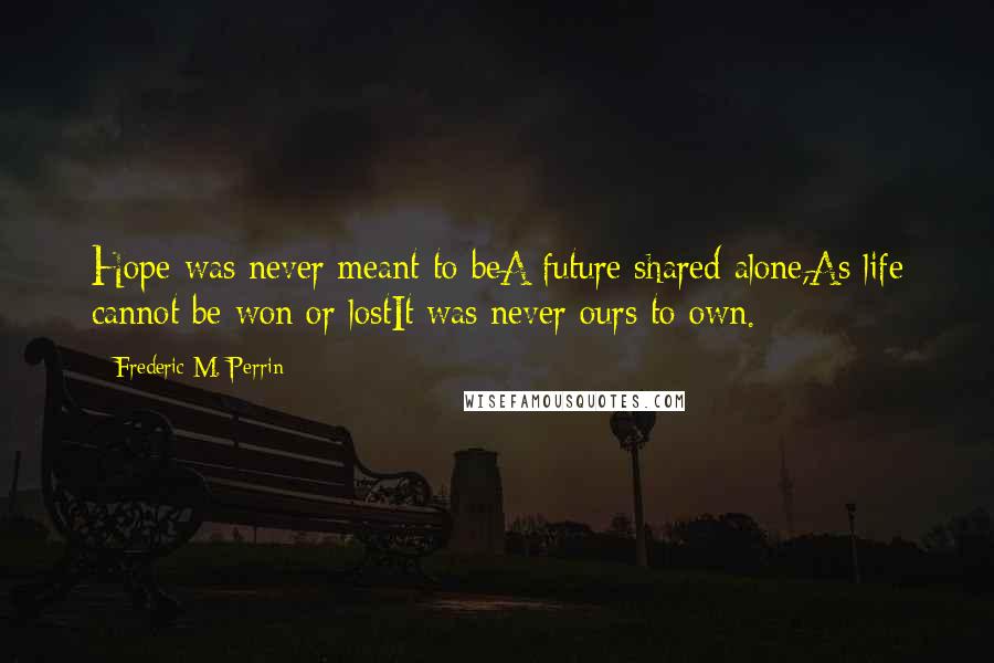 Frederic M. Perrin Quotes: Hope was never meant to beA future shared alone,As life cannot be won or lostIt was never ours to own.