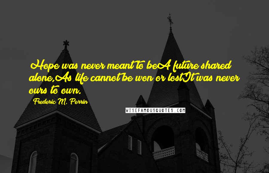 Frederic M. Perrin Quotes: Hope was never meant to beA future shared alone,As life cannot be won or lostIt was never ours to own.