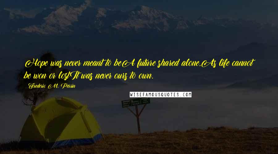 Frederic M. Perrin Quotes: Hope was never meant to beA future shared alone,As life cannot be won or lostIt was never ours to own.