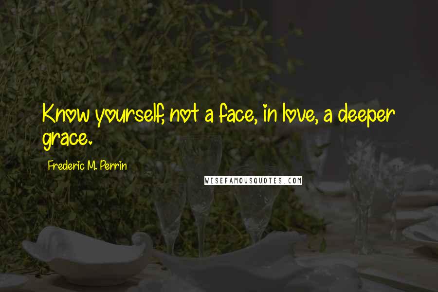 Frederic M. Perrin Quotes: Know yourself, not a face, in love, a deeper grace.
