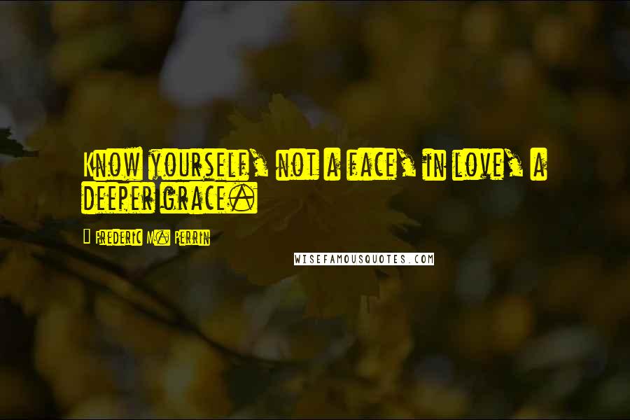 Frederic M. Perrin Quotes: Know yourself, not a face, in love, a deeper grace.