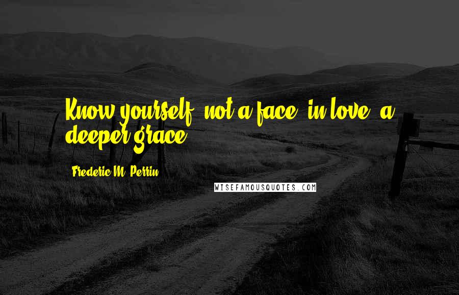 Frederic M. Perrin Quotes: Know yourself, not a face, in love, a deeper grace.