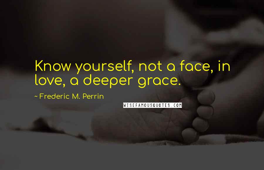 Frederic M. Perrin Quotes: Know yourself, not a face, in love, a deeper grace.