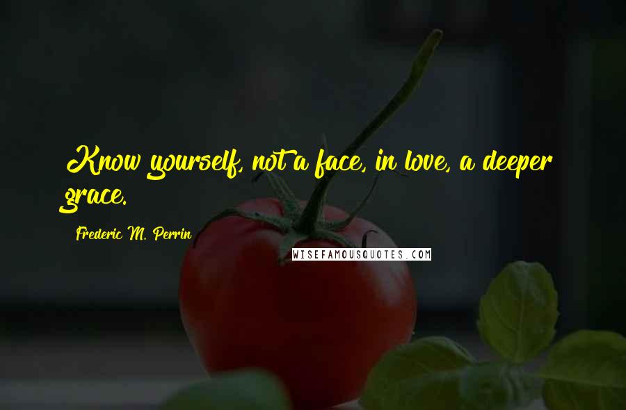 Frederic M. Perrin Quotes: Know yourself, not a face, in love, a deeper grace.