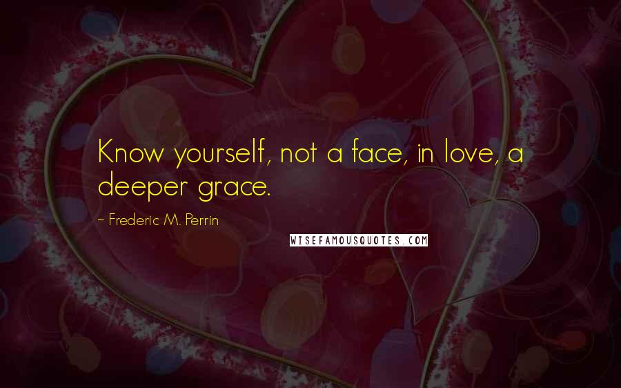 Frederic M. Perrin Quotes: Know yourself, not a face, in love, a deeper grace.