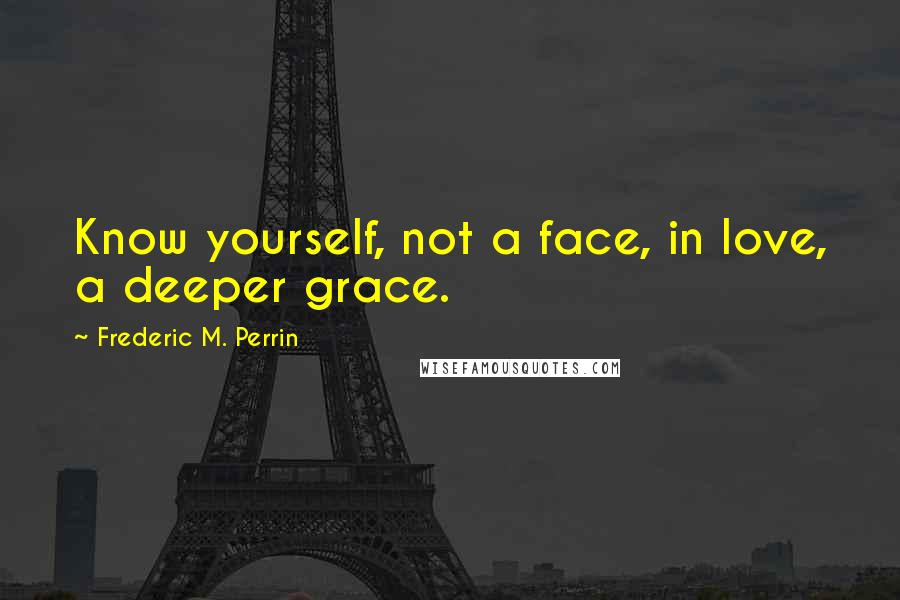 Frederic M. Perrin Quotes: Know yourself, not a face, in love, a deeper grace.