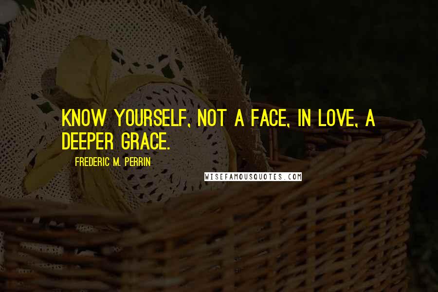 Frederic M. Perrin Quotes: Know yourself, not a face, in love, a deeper grace.