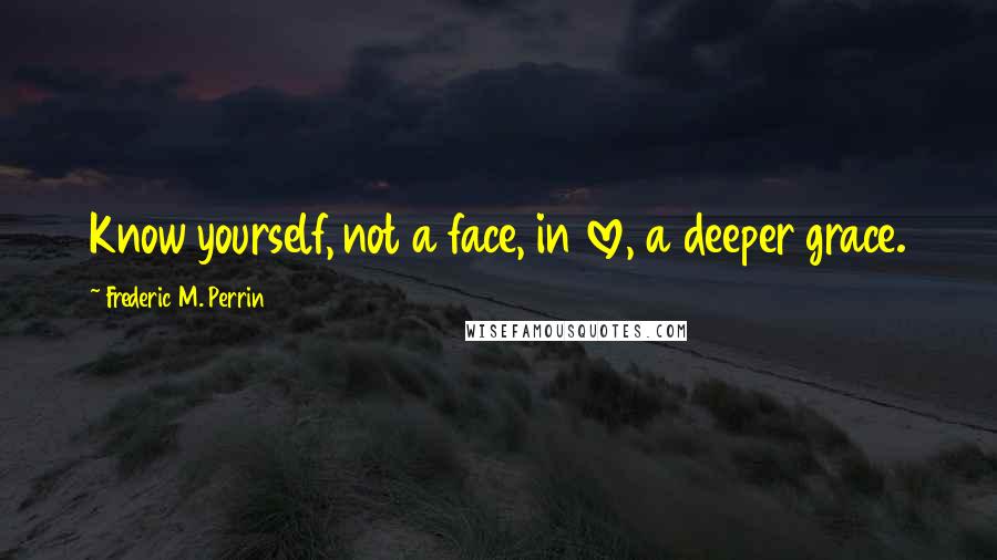 Frederic M. Perrin Quotes: Know yourself, not a face, in love, a deeper grace.