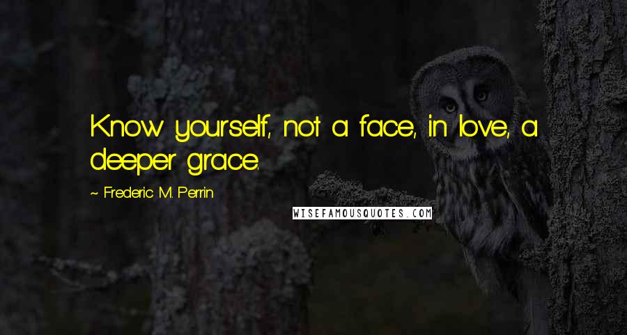 Frederic M. Perrin Quotes: Know yourself, not a face, in love, a deeper grace.