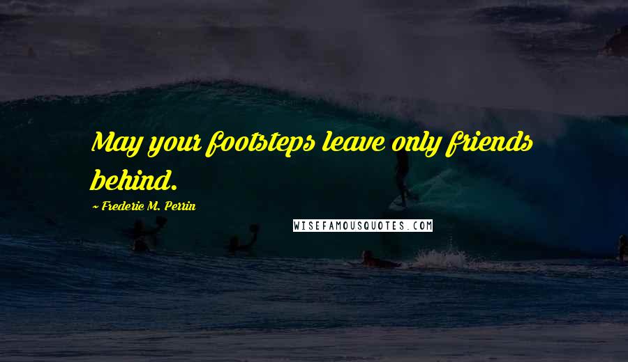 Frederic M. Perrin Quotes: May your footsteps leave only friends behind.