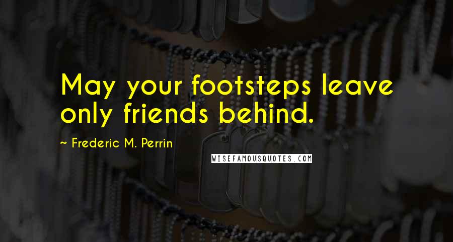 Frederic M. Perrin Quotes: May your footsteps leave only friends behind.